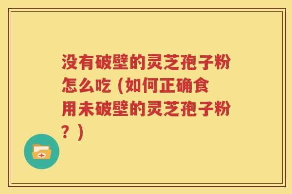 没有破壁的灵芝孢子粉怎么吃 (如何正确食用未破壁的灵芝孢子粉？)