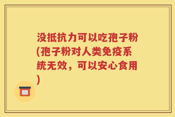 没抵抗力可以吃孢子粉(孢子粉对人类免疫系统无效，可以安心食用)