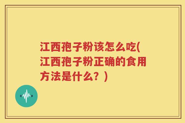 江西孢子粉该怎么吃(江西孢子粉正确的食用方法是什么？)