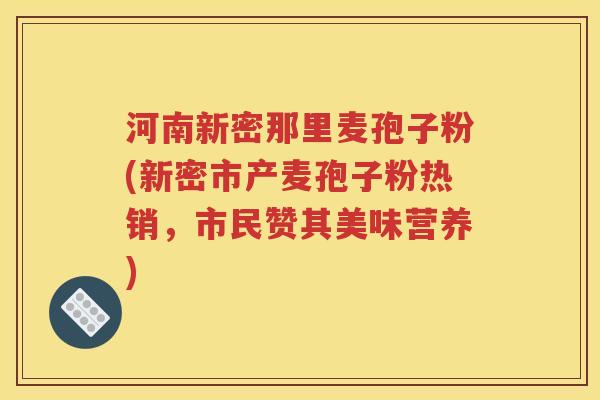 河南新密那里麦孢子粉(新密市产麦孢子粉热销，市民赞其美味营养)