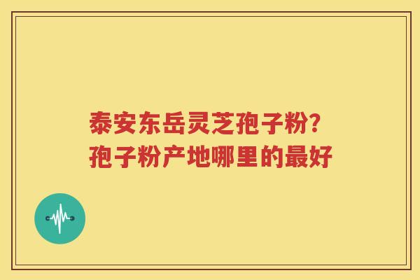 泰安东岳灵芝孢子粉？孢子粉产地哪里的最好