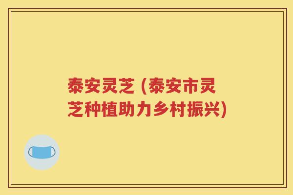 泰安灵芝 (泰安市灵芝种植助力乡村振兴)