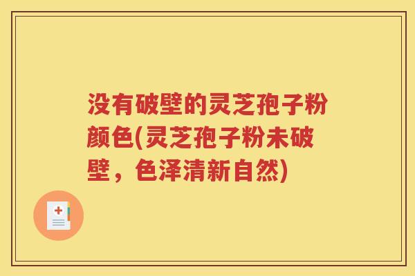 没有破壁的灵芝孢子粉颜色(灵芝孢子粉未破壁，色泽清新自然)