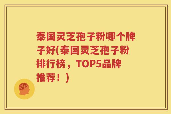 泰国灵芝孢子粉哪个牌子好(泰国灵芝孢子粉排行榜，TOP5品牌推荐！)