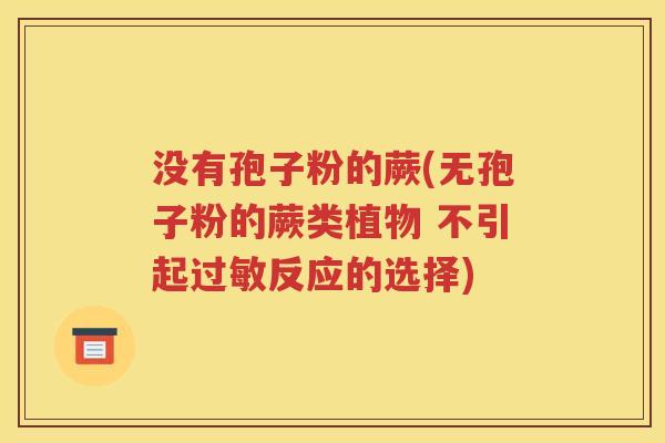 没有孢子粉的蕨(无孢子粉的蕨类植物 不引起过敏反应的选择)