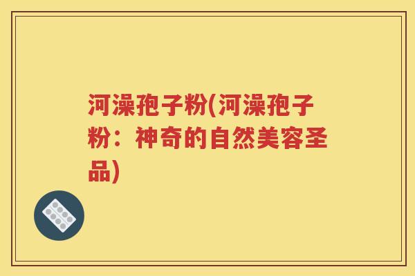 河澡孢子粉(河澡孢子粉：神奇的自然美容圣品)