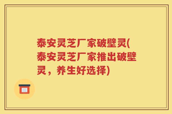 泰安灵芝厂家破壁灵(泰安灵芝厂家推出破壁灵，养生好选择)