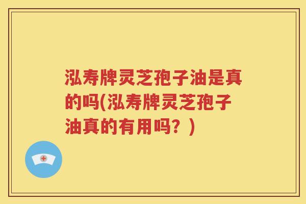 泓寿牌灵芝孢子油是真的吗(泓寿牌灵芝孢子油真的有用吗？)