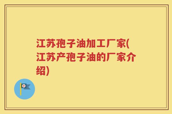 江苏孢子油加工厂家(江苏产孢子油的厂家介绍)
