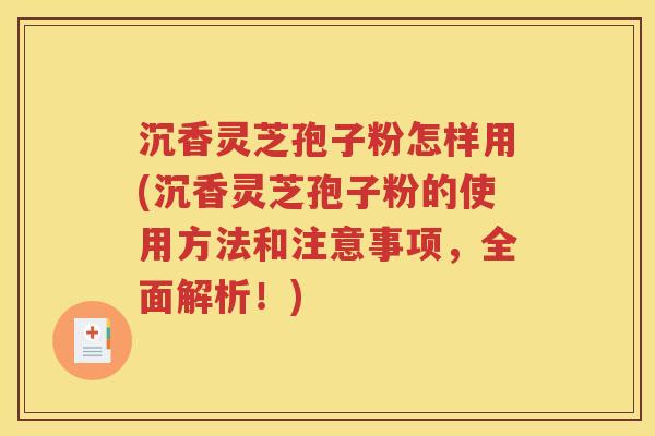沉香灵芝孢子粉怎样用(沉香灵芝孢子粉的使用方法和注意事项，全面解析！)