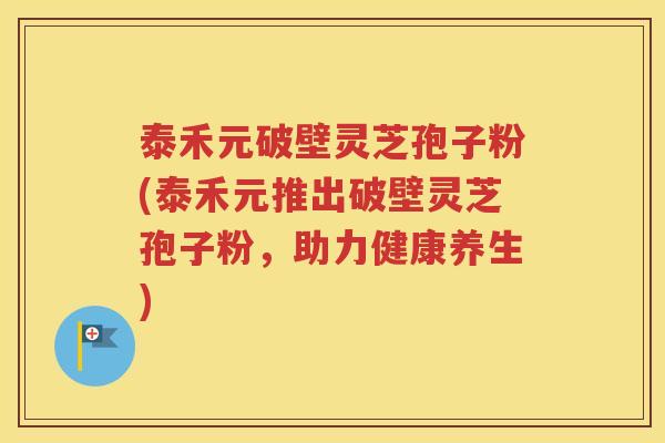 泰禾元破壁灵芝孢子粉(泰禾元推出破壁灵芝孢子粉，助力健康养生)