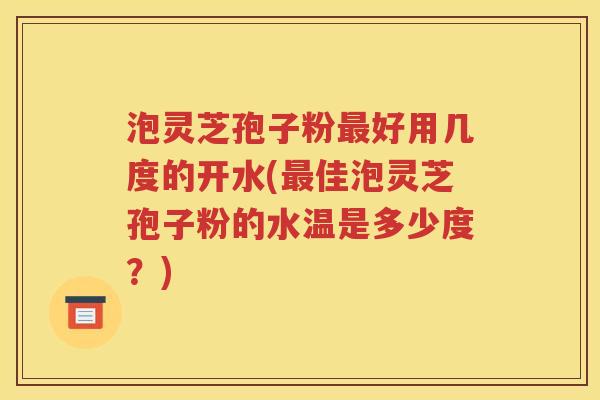 泡灵芝孢子粉最好用几度的开水(最佳泡灵芝孢子粉的水温是多少度？)