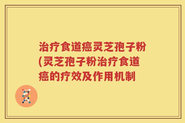 治疗食道癌灵芝孢子粉(灵芝孢子粉治疗食道癌的疗效及作用机制