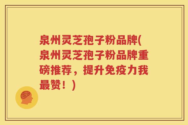 泉州灵芝孢子粉品牌(泉州灵芝孢子粉品牌重磅推荐，提升免疫力我最赞！)
