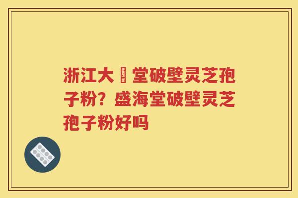 浙江大徳堂破壁灵芝孢子粉？盛海堂破壁灵芝孢子粉好吗