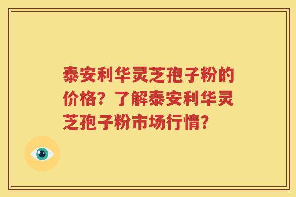 泰安利华灵芝孢子粉的价格？了解泰安利华灵芝孢子粉市场行情？