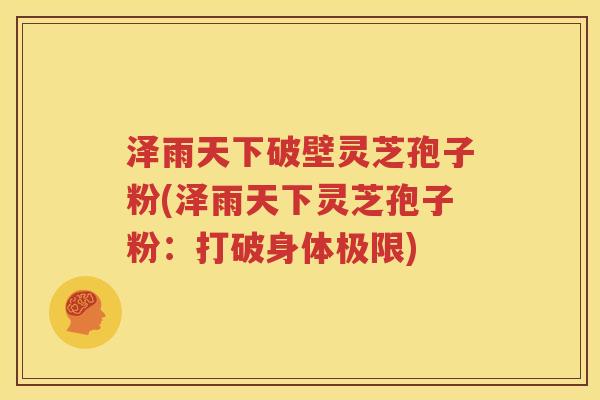 泽雨天下破壁灵芝孢子粉(泽雨天下灵芝孢子粉：打破身体极限)