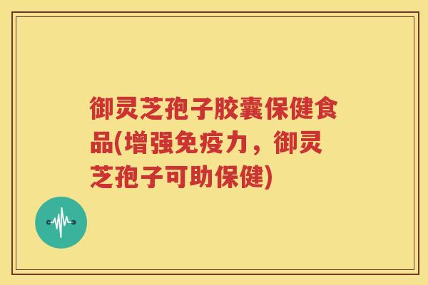 御灵芝孢子胶囊保健食品(增强免疫力，御灵芝孢子可助保健)