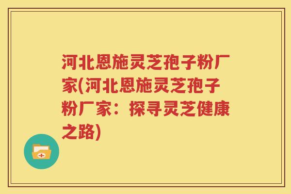 河北恩施灵芝孢子粉厂家(河北恩施灵芝孢子粉厂家：探寻灵芝健康之路)