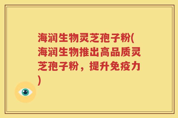 海润生物灵芝孢子粉(海润生物推出高品质灵芝孢子粉，提升免疫力)