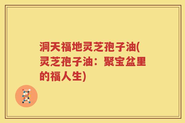 洞天福地灵芝孢子油(灵芝孢子油：聚宝盆里的福人生)