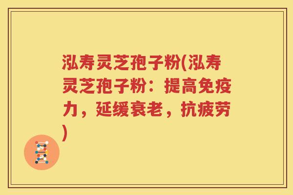 泓寿灵芝孢子粉(泓寿灵芝孢子粉：提高免疫力，延缓衰老，抗疲劳)