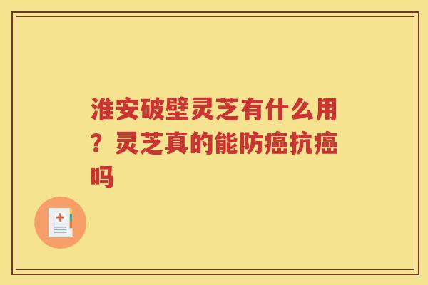 淮安破壁灵芝有什么用？灵芝真的能防癌抗癌吗