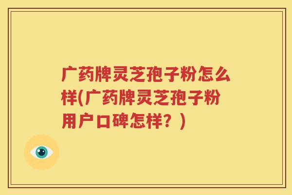 广药牌灵芝孢子粉怎么样(广药牌灵芝孢子粉用户口碑怎样？)
