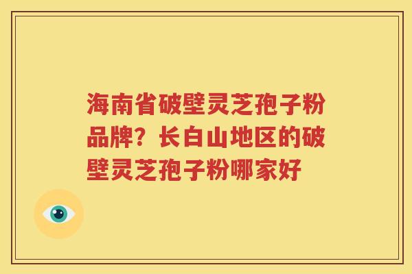 海南省破壁灵芝孢子粉品牌？长白山地区的破壁灵芝孢子粉哪家好