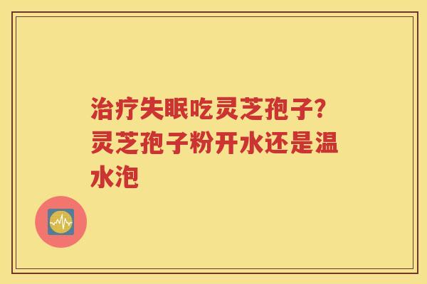治疗失眠吃灵芝孢子？灵芝孢子粉开水还是温水泡