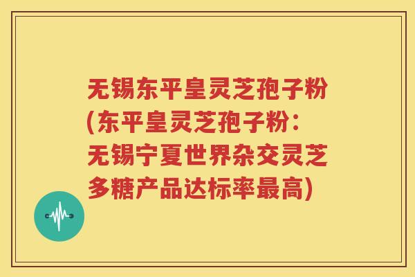 无锡东平皇灵芝孢子粉(东平皇灵芝孢子粉：无锡宁夏世界杂交灵芝多糖产品达标率最高)