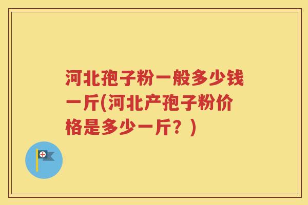 河北孢子粉一般多少钱一斤(河北产孢子粉价格是多少一斤？)