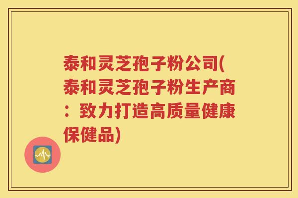 泰和灵芝孢子粉公司(泰和灵芝孢子粉生产商：致力打造高质量健康保健品)
