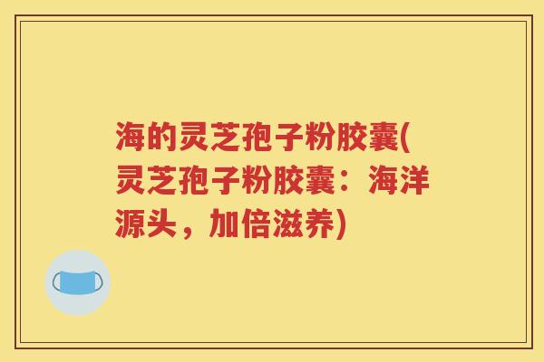 海的灵芝孢子粉胶囊(灵芝孢子粉胶囊：海洋源头，加倍滋养)