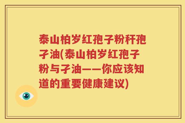 泰山柏岁红孢子粉秆孢孑油(泰山柏岁红孢子粉与孑油——你应该知道的重要健康建议)