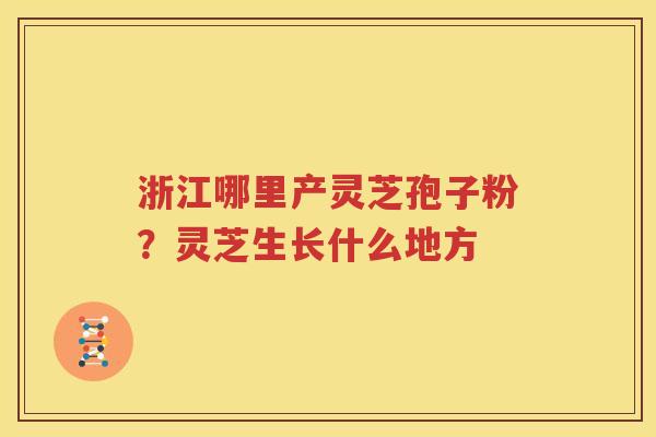 浙江哪里产灵芝孢子粉？灵芝生长什么地方