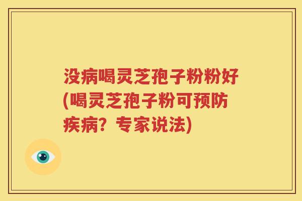 没病喝灵芝孢子粉粉好(喝灵芝孢子粉可预防疾病？专家说法)