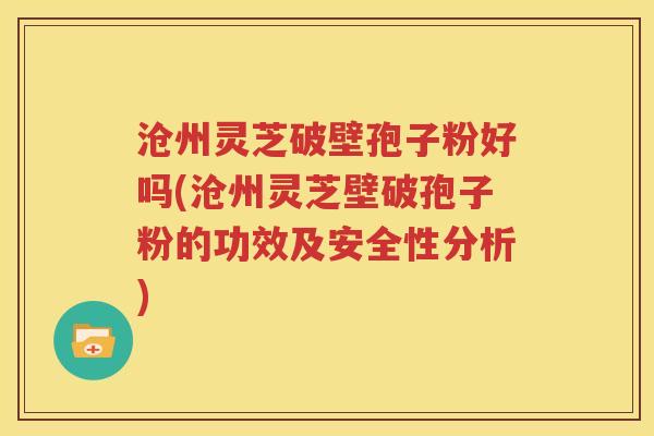 沧州灵芝破壁孢子粉好吗(沧州灵芝壁破孢子粉的功效及安全性分析)