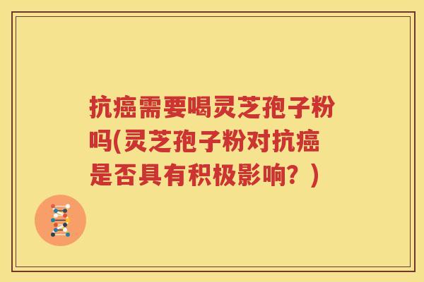 抗癌需要喝灵芝孢子粉吗(灵芝孢子粉对抗癌是否具有积极影响？)