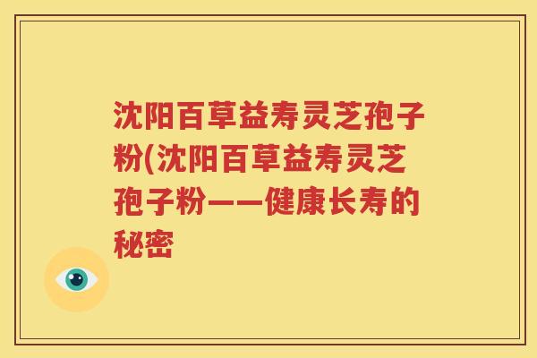沈阳百草益寿灵芝孢子粉(沈阳百草益寿灵芝孢子粉——健康长寿的秘密