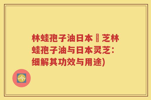 林蛙孢子油日本霊芝林蛙孢子油与日本灵芝：细解其功效与用途)