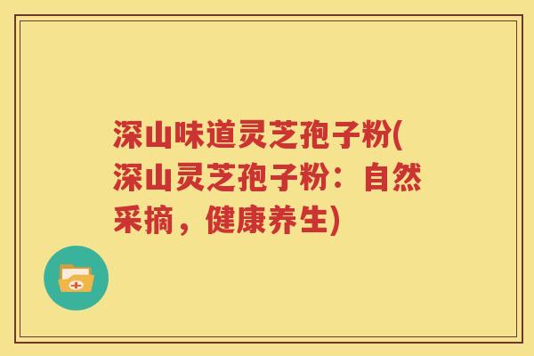 深山味道灵芝孢子粉(深山灵芝孢子粉：自然采摘，健康养生)