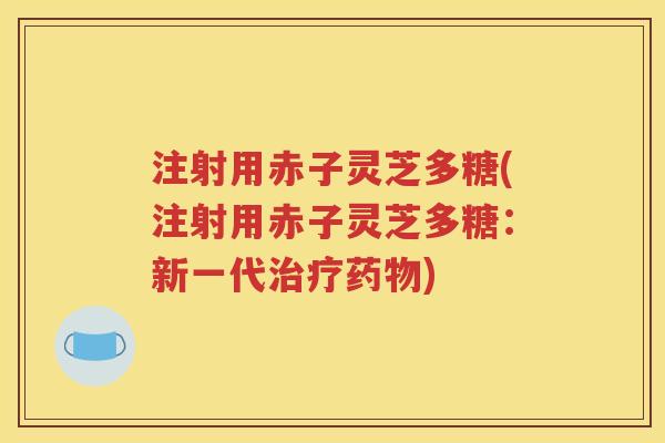 注射用赤子灵芝多糖(注射用赤子灵芝多糖：新一代治疗药物)