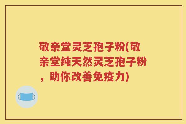 敬亲堂灵芝孢子粉(敬亲堂纯天然灵芝孢子粉，助你改善免疫力)