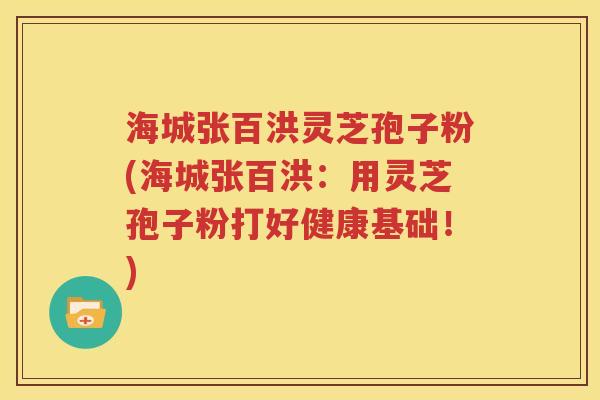 海城张百洪灵芝孢子粉(海城张百洪：用灵芝孢子粉打好健康基础！)