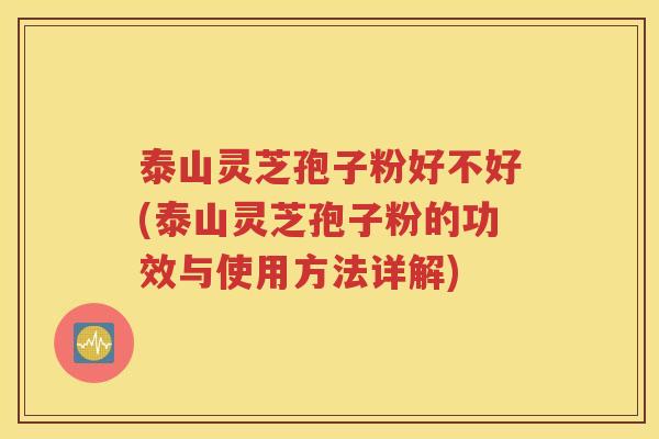 泰山灵芝孢子粉好不好(泰山灵芝孢子粉的功效与使用方法详解)