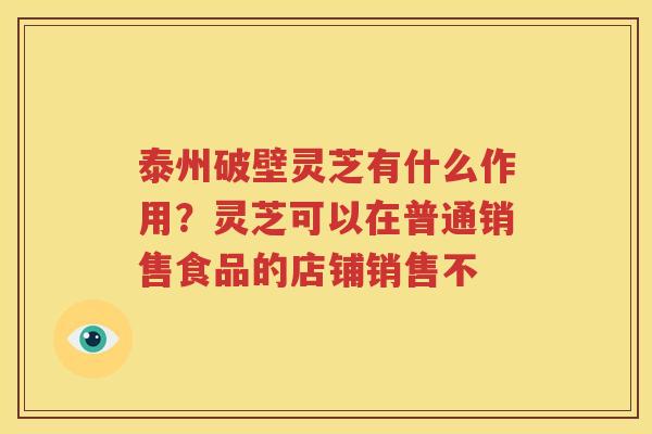 泰州破壁灵芝有什么作用？灵芝可以在普通销售食品的店铺销售不