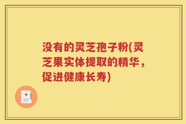 没有的灵芝孢子粉(灵芝果实体提取的精华，促进健康长寿)