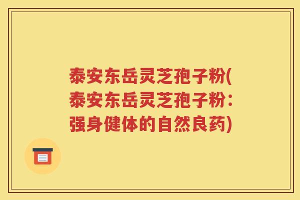 泰安东岳灵芝孢子粉(泰安东岳灵芝孢子粉：强身健体的自然良药)