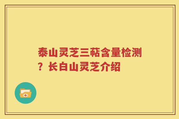 泰山灵芝三萜含量检测？长白山灵芝介绍